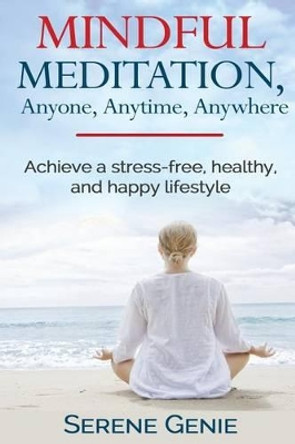 Mindful Meditation, Anyone, Anytime, Anywhere: Achieve a Stress-Free, Healthy and Happy Lifestyle by Serene Genie 9781516830558