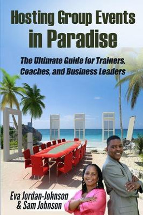 Hosting Group Events In Paradise: The Ultimate Guide for Trainers, Coaches and Business Leaders by Sam Johnson 9781514709733