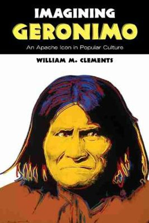 Imagining Geronimo: An Apache Icon in Popular Culture by William M. Clements