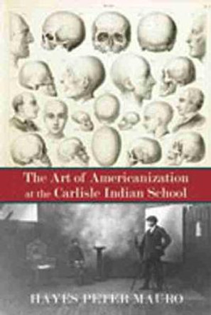 The The Art of Americanization at the Carlisle Indian School by Hayes Mauro