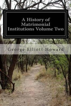 A History of Matrimonial Institutions Volume Two by George Elliott Howard 9781514659809