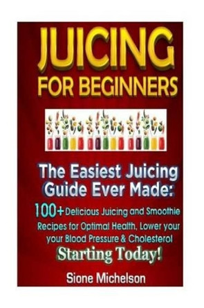 Juicing For Beginners: The Easiest Juicing Guide Ever Made, 100+ Delicious Juicing and Smoothie Recipes for Optimal Health, Lower your Blood Pressure & Cholesterol Starting Today! by Sione Michelson 9781516845002