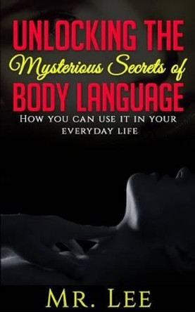 Unlocking the Secrets of Body Language: How you can use it in your everyday life by MR Lee 9781514652862