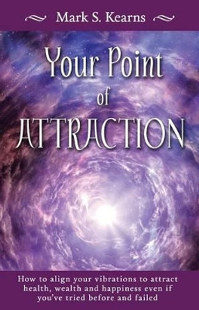 Your Point of Attraction: How to align your vibrations to attract health, wealth and happiness even if you've tried before and failed! by Mark S Kearns 9781516858989