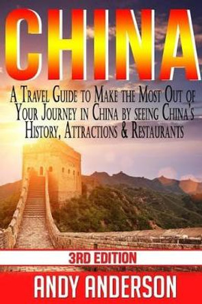 China: A Travel Guide to Make the Most Out of Your Journey in China by seeing China's History, Attractions & Restaurants by Andy Anderson 9781516893027