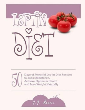 Leptin Diet: 50 Days of Powerful Leptin Diet Recipes to Boost Resistance, Achieve Optimum Health and Lose Weight Naturally by J J Lewis 9781516895052