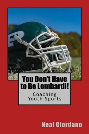 You Don't Have to Be Lombardi!: Coaching Youth Sports by Neal Giordano 9781516956821