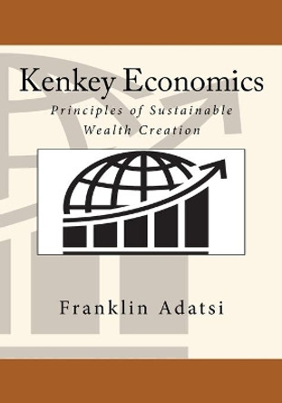 Kenkey Economics: Principles of Sustainable Wealth Creation by Franklin Adatsi 9781516924523