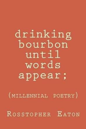 Drinking Bourbon Until Words Appear: Millennial Poetry by Rosstopher Eaton 9781515026457