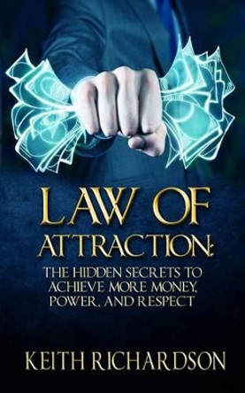 Law of Attraction: The Hidden Secrets to Achieve More Money, Power, and Respect by Keith Richardson 9781515081173