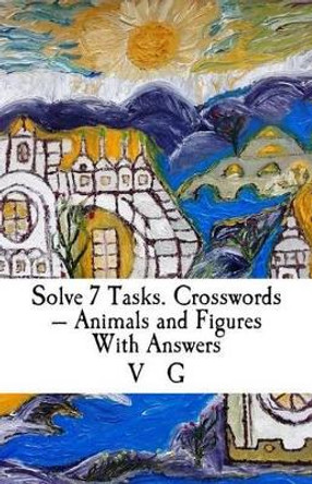 Solve 7 Tasks. Crosswords - Animals and Figures With Answers by V G 9781515104209