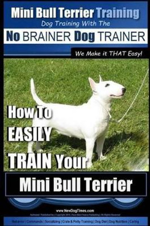 Mini Bull Terrier Training Dog Training with the No BRAINER Dog TRAINER We Make it THAT Easy!: How to EASILY TRAIN Your Mini Bull Terrier by Paul Allen Pearce 9781516934201