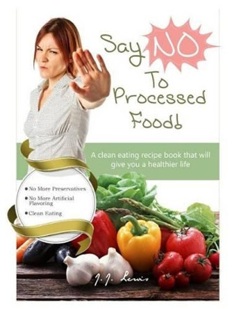 Say 'NO' to Processed Food: A clean eating recipe book that will give you a healthier life by J J Lewis 9781516935901