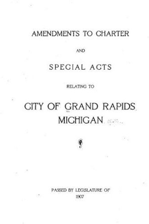 Amendments to charter and special acts relating to City of Grand Rapids, Michigan (1907) by Grand Rapids Charters Michigan 9781516940455