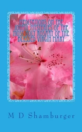 Meditations on the Joyful Mysteries of the Most Holy Rosary by M D Shamburger 9781517023300