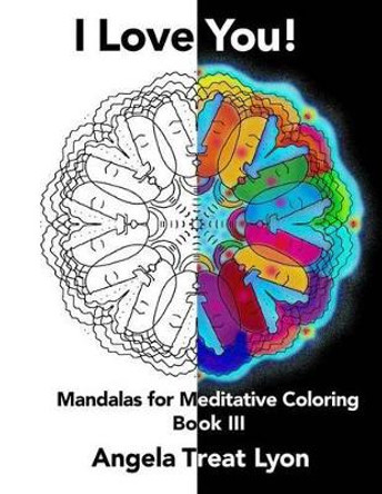 I Love You!: Meditative Mandalas for Coloring: Book III by Angela Treat Lyon 9781517097547