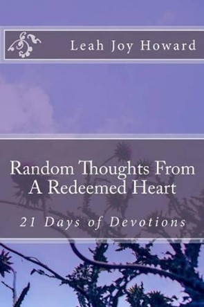 Random Thoughts From A Redeemed Heart: 21 Days of Devotions by Leah Joy Howard 9781514798270