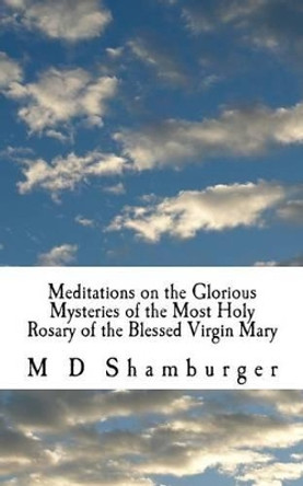 Meditations on the Glorious Mysteries of the Holy Rosary by M D Shamburger 9781517224615