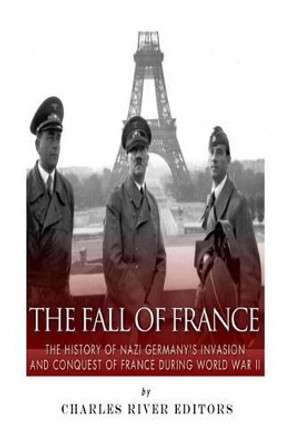 The Fall of France: The History of Nazi Germany's Invasion and Conquest of France During World War II by Charles River Editors 9781514788561