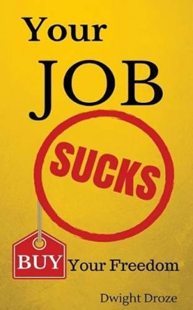 Your Job Sucks: Buy Your Freedom. by Dwight Droze 9781516806638