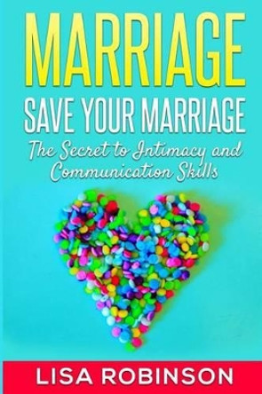 Marriage: Save Your Marriage- The Secret to Intimacy and Communication Skills by Lisa Robinson 9781516944682