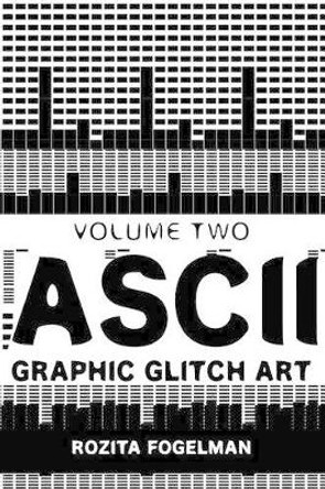 ASCII Graphic Glitch Art - Volume Two: Technology, Art & Design by Rozita Fogelman 9781516949908