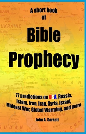 A Short Book Of Bible Prophecy: 77 Predictions on USA, Russia, Islam, Iran, Iraq, Syria, Israel, Mideast War, Global Warming, more by John A Sarkett 9781516955374