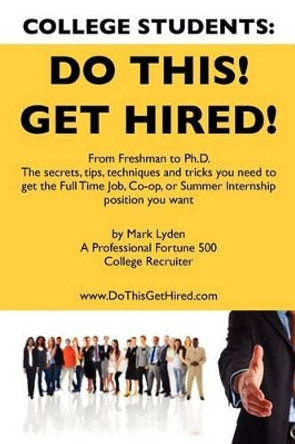 College Students Do This! Get Hired!: From Freshman to Ph. D. The Secrets, Tips, Techniques and Tricks you need to get the Full Time Job, Co-op, or Summer Internship position you want by Mark Lyden 9781439229132