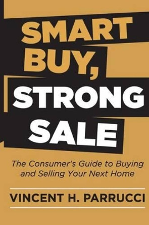 Smart Buy, Strong Sale: The Consumer's guide to buying and selling your next home by Vincent H Parrucci 9781517598129