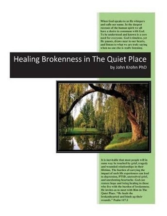 Healing Brokenness in The Quiet Place: Hurtful circumstances in life can break our hearts and wound our soul. God invites us to come to Him to heal the brokenness within to set us free. by John a Krohn Phd 9781517630249