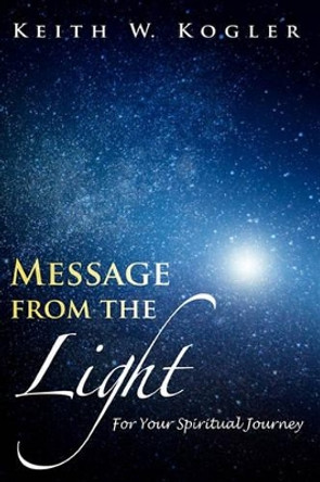 Message From The Light: For Your Spiritual Journey by Keith W Kogler 9781439231418