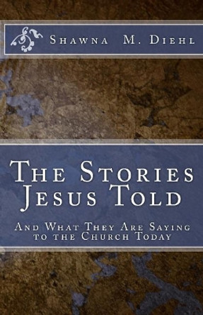 The Stories Jesus Told: And What They Are Saying to the Church Today by Shawna M Diehl 9781516957651