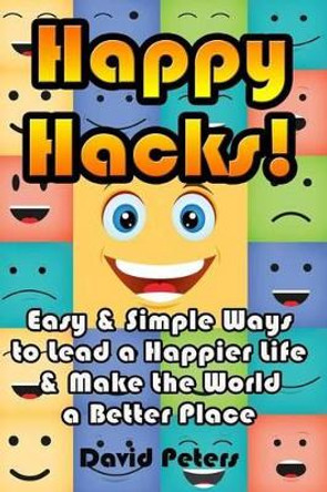 Happy Hacks: Easy & Simple Ways to Lead a Happier Life & Make the World a Better Place by David Peters 9781516960323