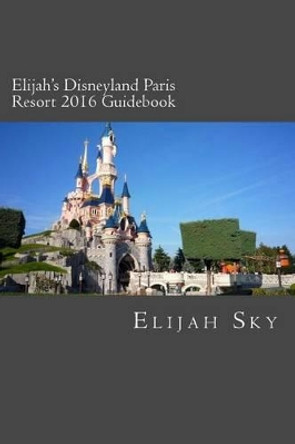 Elijah's Disneyland Paris Resort 2016 Guidebook by Elijah Sky 9781516967667