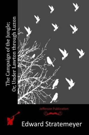 The Campaign of the Jungle; Or, Under Lawton through Luzon by Edward Stratemeyer 9781516971015