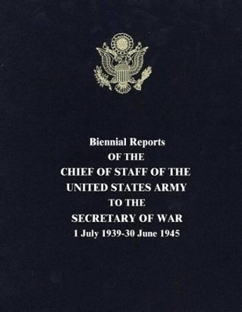 Biennial Reports of the Chief of Staff of the United States Army to the Secretary of War: 1 July 1939-30 June 1945 by George C Marshall 9781516973606