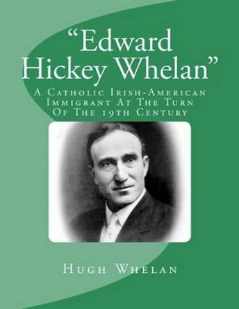 &quot;Edward Hickey Whelan&quot;: A Catholic Irish-American Immigrant At The Turn Of The 19th Century by Hugh Thomas More Whelan 9781516977185