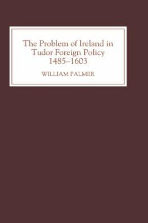 The Problem of Ireland in Tudor Foreign Policy - 1485-1603 by William Palmer