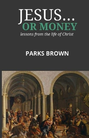 Jesus...Or Money: lessons from the life of Christ by Parks Brown Jr 9781530349937