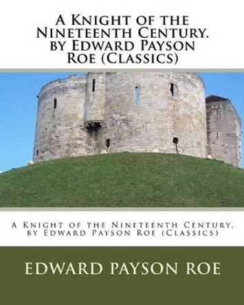 A Knight of the Nineteenth Century. by Edward Payson Roe (Classics) by Edward Payson Roe 9781530492381