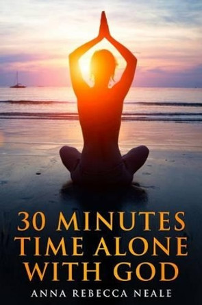 30 Minutes Time Alone With God by Anna Rebecca Neale 9781530506972