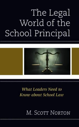 The Legal World of the School Principal: What Leaders Need to Know about School Law by M. Scott Norton 9781475823486