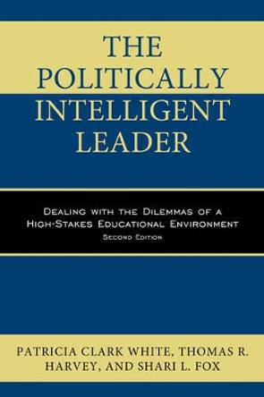 The Politically Intelligent Leader: Dealing with the Dilemmas of a High-Stakes Educational Environment by Patricia Clark White 9781475828597