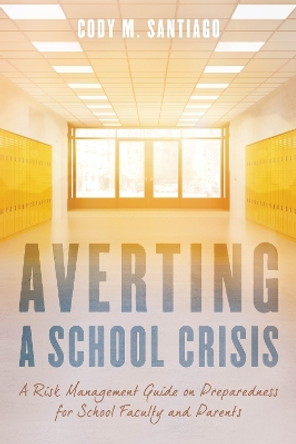 Averting a School Crisis: A Risk Management Guide on Preparedness for School Faculty and Parents by Cody M. Santiago 9781475843095