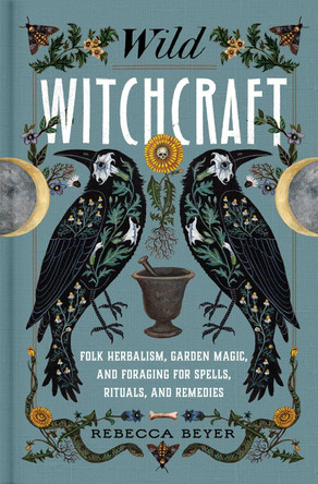 Wild Witchcraft: Folk Herbalism, Garden Magic, and Foraging for Spells, Rituals, and Remedies by Rebecca Beyer