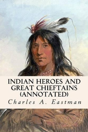 Indian Heroes and Great Chieftains (annotated) by Charles A Eastman 9781519202697