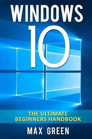 Windows 10: The Ultimate Beginners Handbook by Max Green 9781519342492