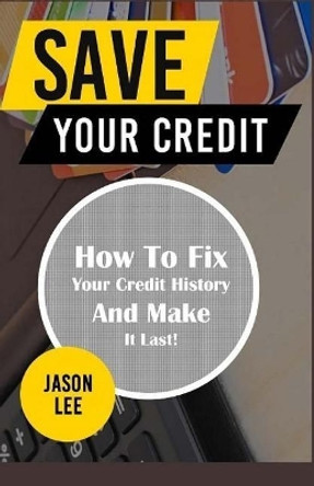 Save Your Credit: How to Fix Your Credit History and Make It Last! by Jason Lee 9781519445063