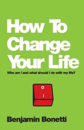 How To Change Your Life: Who am I and What Should I Do with My Life? by Benjamin Bonetti