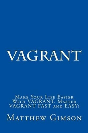 Vagrant: Make Your Life Easier With VAGRANT. Master VAGRANT FAST and EASY! by Matthew Gimson 9781519631312